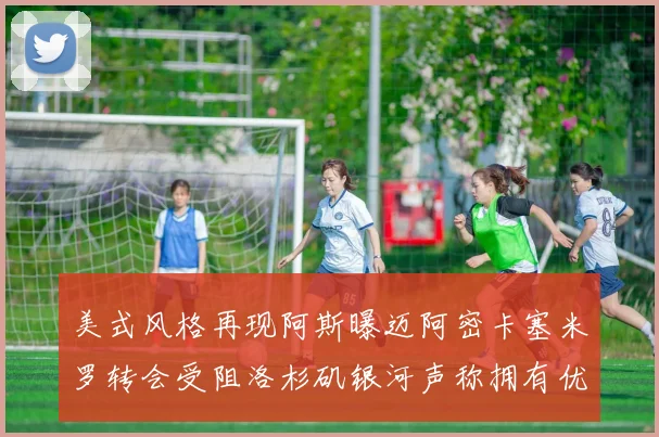 美式风格再现阿斯曝迈阿密卡塞米罗转会受阻洛杉矶银河声称拥有优先签约权