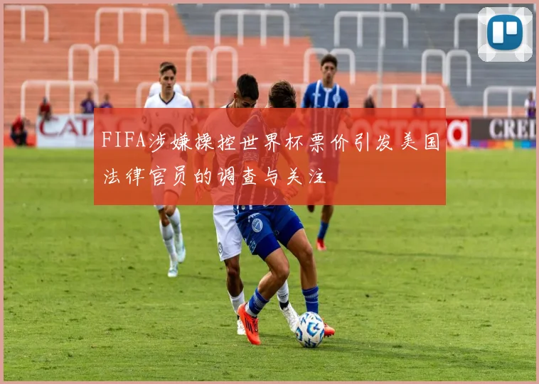 FIFA涉嫌操控世界杯票价引发美国法律官员的调查与关注