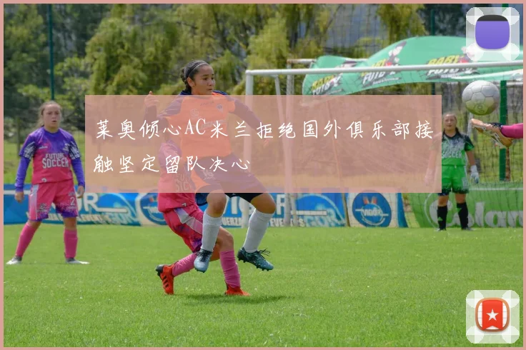 莱奥倾心AC米兰拒绝国外俱乐部接触坚定留队决心
