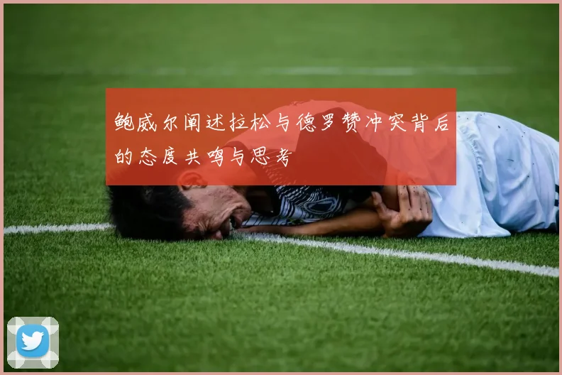 鲍威尔阐述拉松与德罗赞冲突背后的态度共鸣与思考