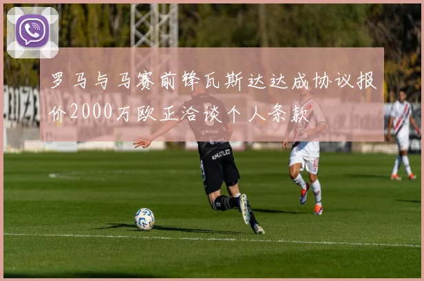 罗马与马赛前锋瓦斯达达成协议报价2000万欧正洽谈个人条款