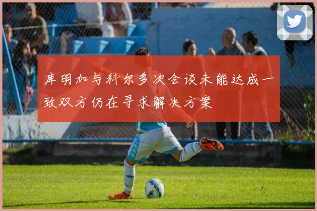 库明加与科尔多次会谈未能达成一致双方仍在寻求解决方案