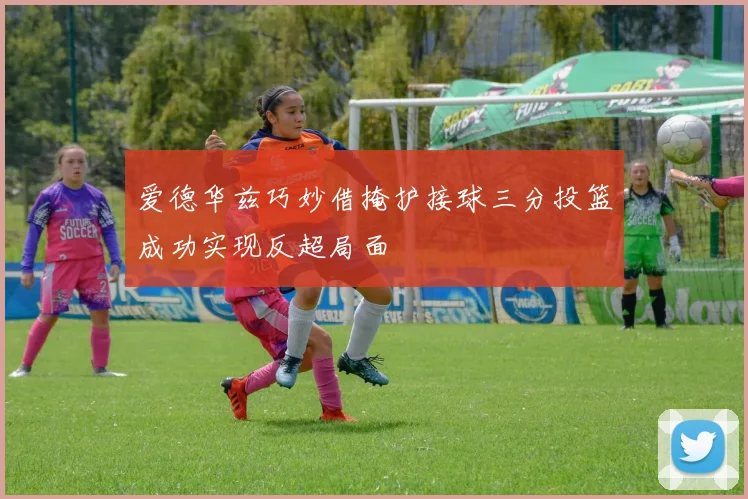 爱德华兹巧妙借掩护接球三分投篮成功实现反超局面