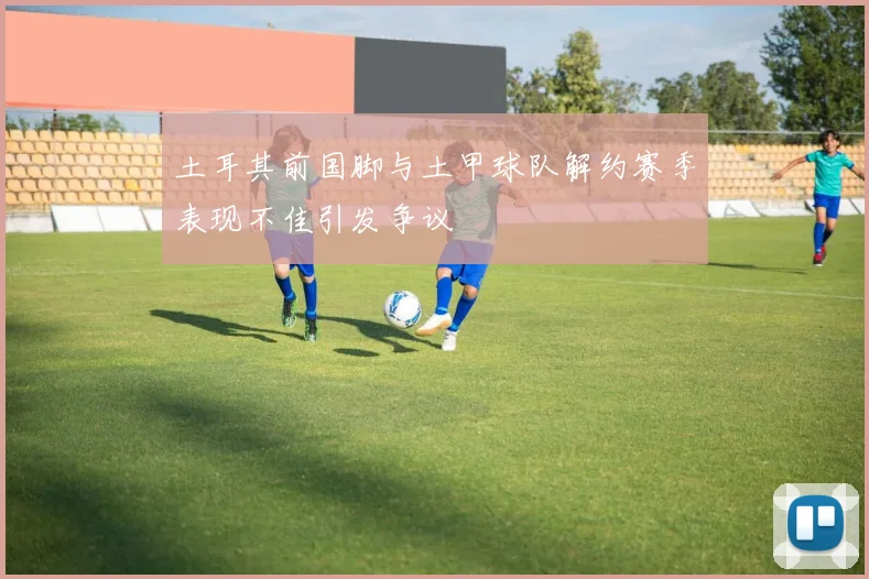 土耳其前国脚与土甲球队解约赛季表现不佳引发争议