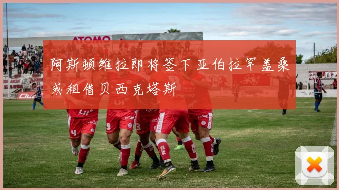 阿斯顿维拉即将签下亚伯拉罕盖桑或租借贝西克塔斯