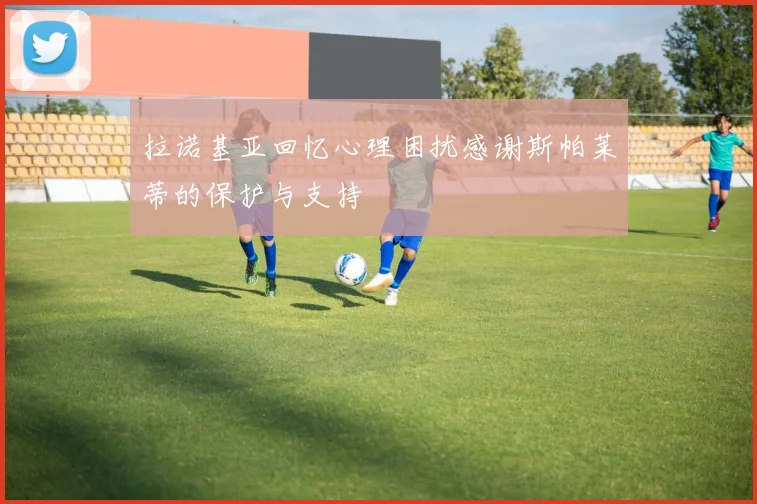 拉诺基亚回忆心理困扰感谢斯帕莱蒂的保护与支持