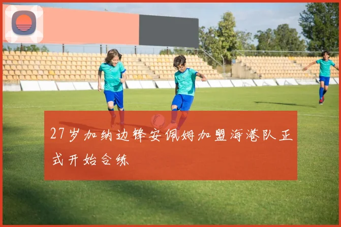 27岁加纳边锋安佩姆加盟海港队正式开始合练