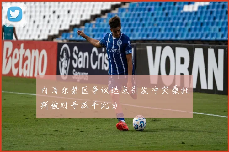 内马尔禁区争议送点引发冲突桑托斯被对手扳平比分