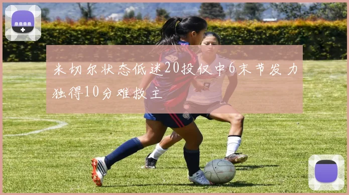 米切尔状态低迷20投仅中6末节发力独得10分难救主