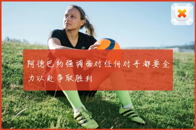 阿德巴约强调面对任何对手都要全力以赴争取胜利