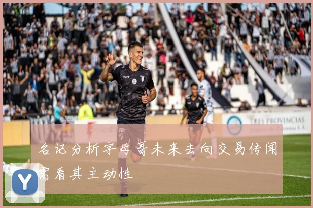 名记分析字母哥未来去向交易传闻需看其主动性