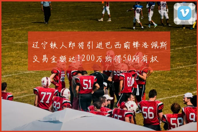 辽宁铁人即将引进巴西前锋洛佩斯交易金额达1200万购得50所有权