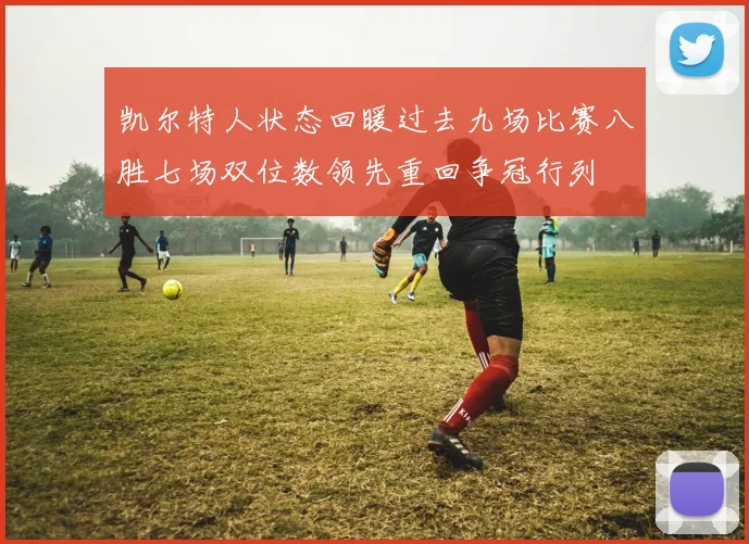 凯尔特人状态回暖过去九场比赛八胜七场双位数领先重回争冠行列