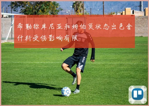 希勒称库尼亚和姆伯莫状态出色舍什科受伤影响有限