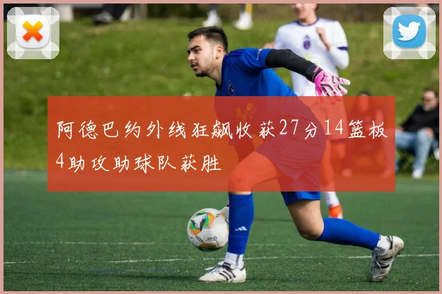 阿德巴约外线狂飙收获27分14篮板4助攻助球队获胜