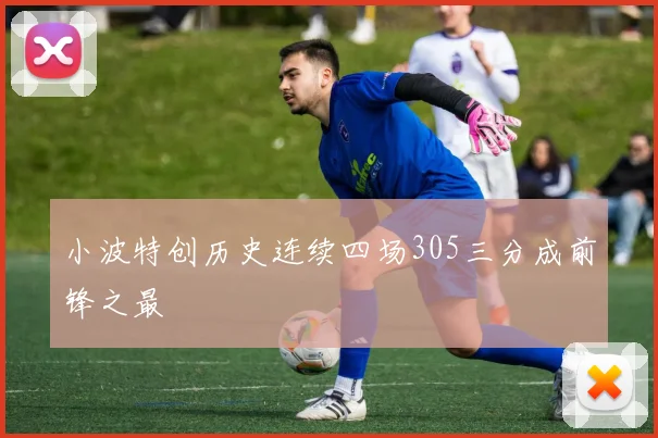 小波特创历史连续四场305三分成前锋之最