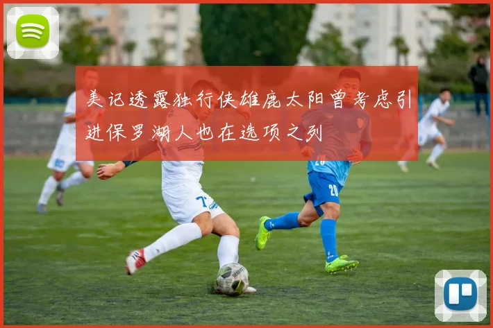美记透露独行侠雄鹿太阳曾考虑引进保罗湖人也在选项之列