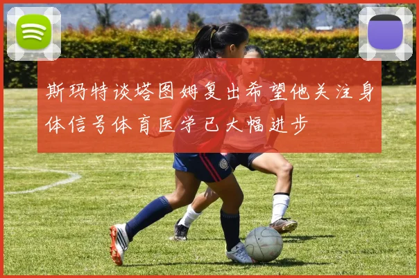 斯玛特谈塔图姆复出希望他关注身体信号体育医学已大幅进步