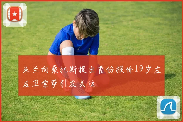 米兰向桑托斯提出首份报价19岁左后卫索萨引发关注