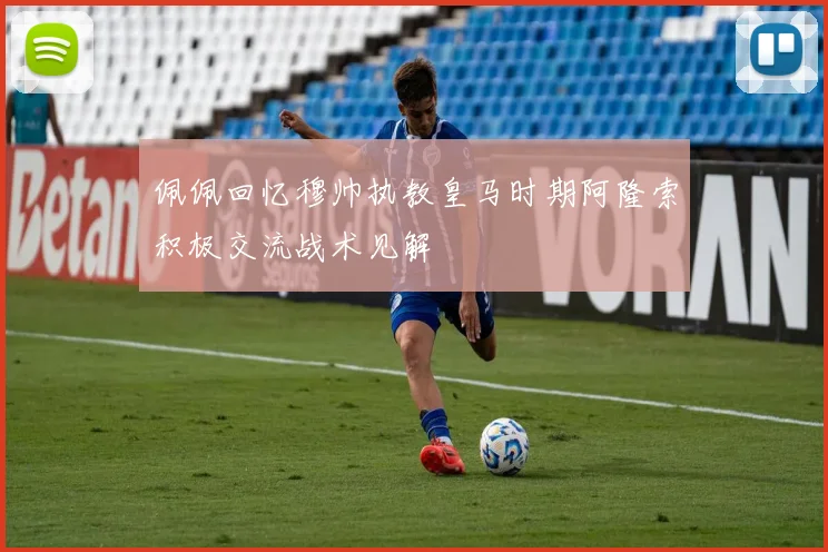 佩佩回忆穆帅执教皇马时期阿隆索积极交流战术见解