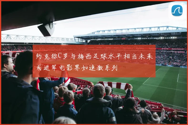 约克称C罗与梅西足球水平相当未来或进军电影界如速激系列